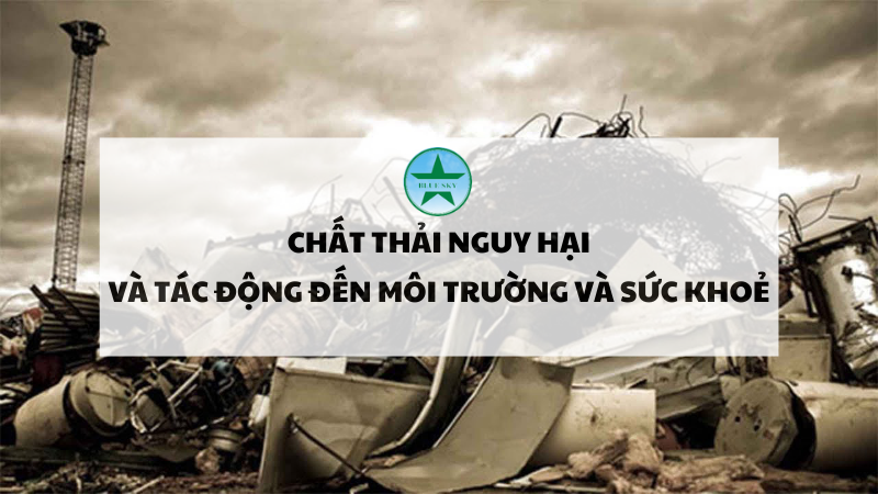 Chất thải nguy hại: Tác động đến môi trường và sức khoẻ