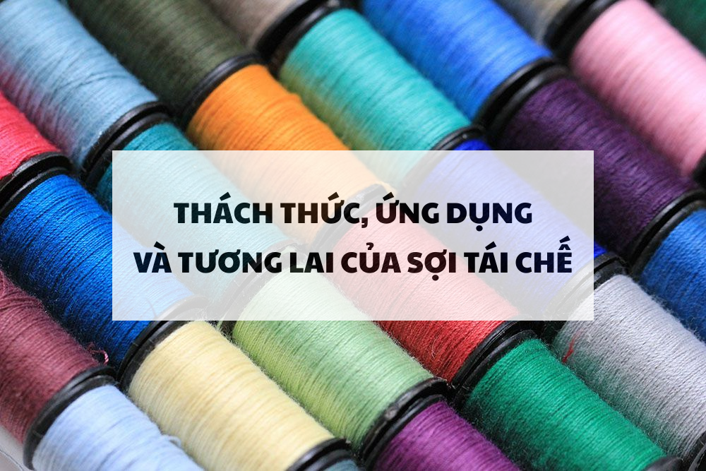 Sợi tái chế: Ứng dụng, thách thức và tương lai phát triển