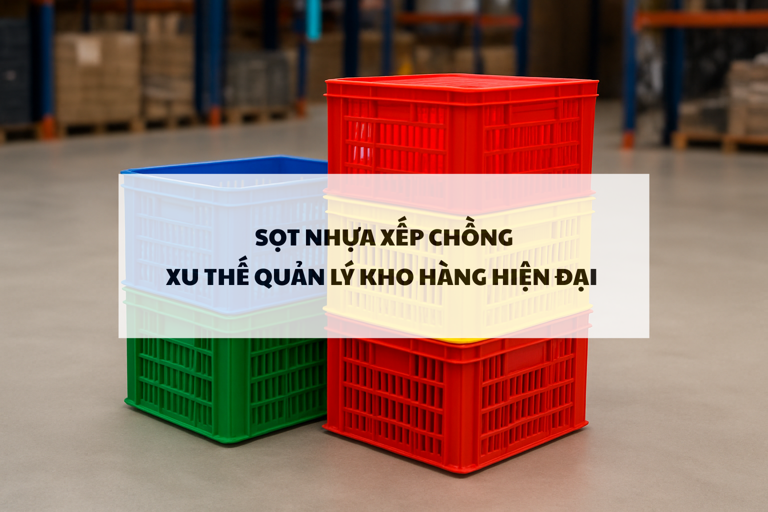 Xu thế quản lý kho hàng bằng sọt nhựa xếp chồng
