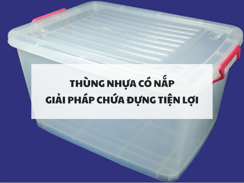 Thùng nhựa có nắp: Giải pháp chứa đựng tiện lợi