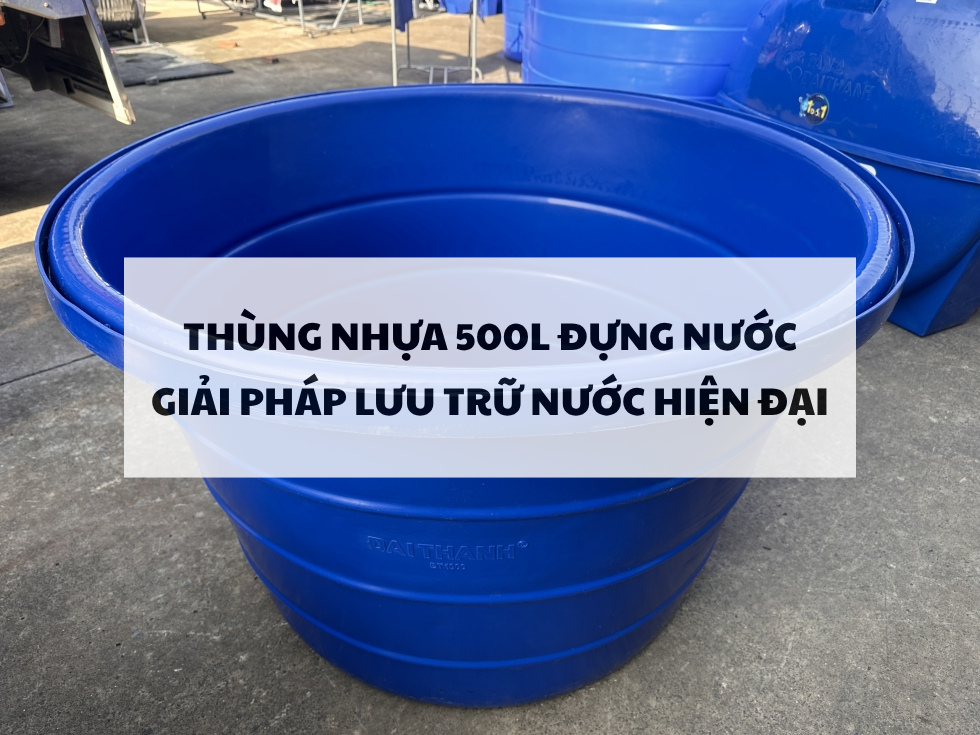 Thùng nhựa 500l đựng nước: Giải pháp lưu trữ nước hiện đại