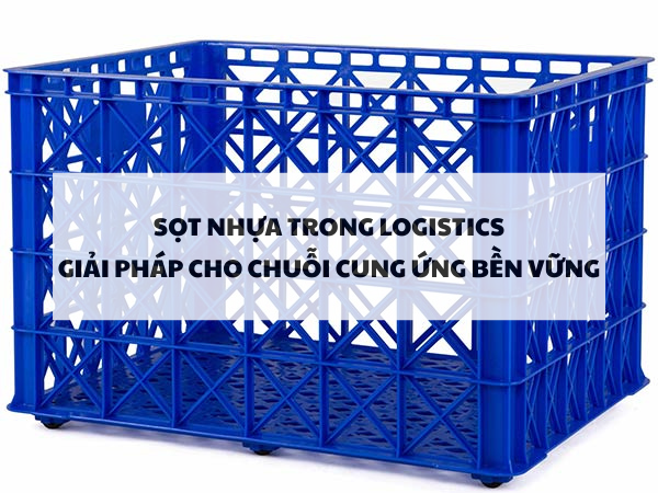 Sọt nhựa trong Logitics: Giải pháp hiện đại cho chuỗi cung ứng bền vững