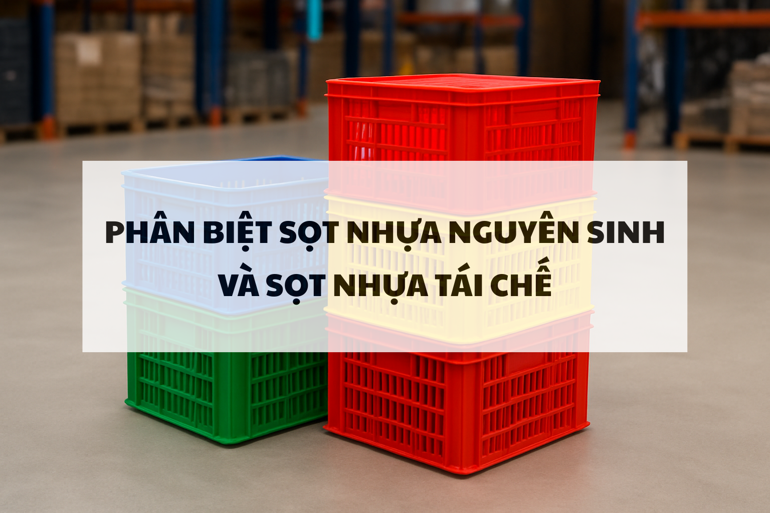 Vì sao việc phân biệt sọt nhựa nguyên sinh và tái chế là cần thiết?